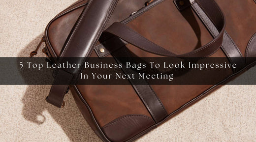5 Top Leather Business Bags To Look Impressive In Your Next Meeting 	