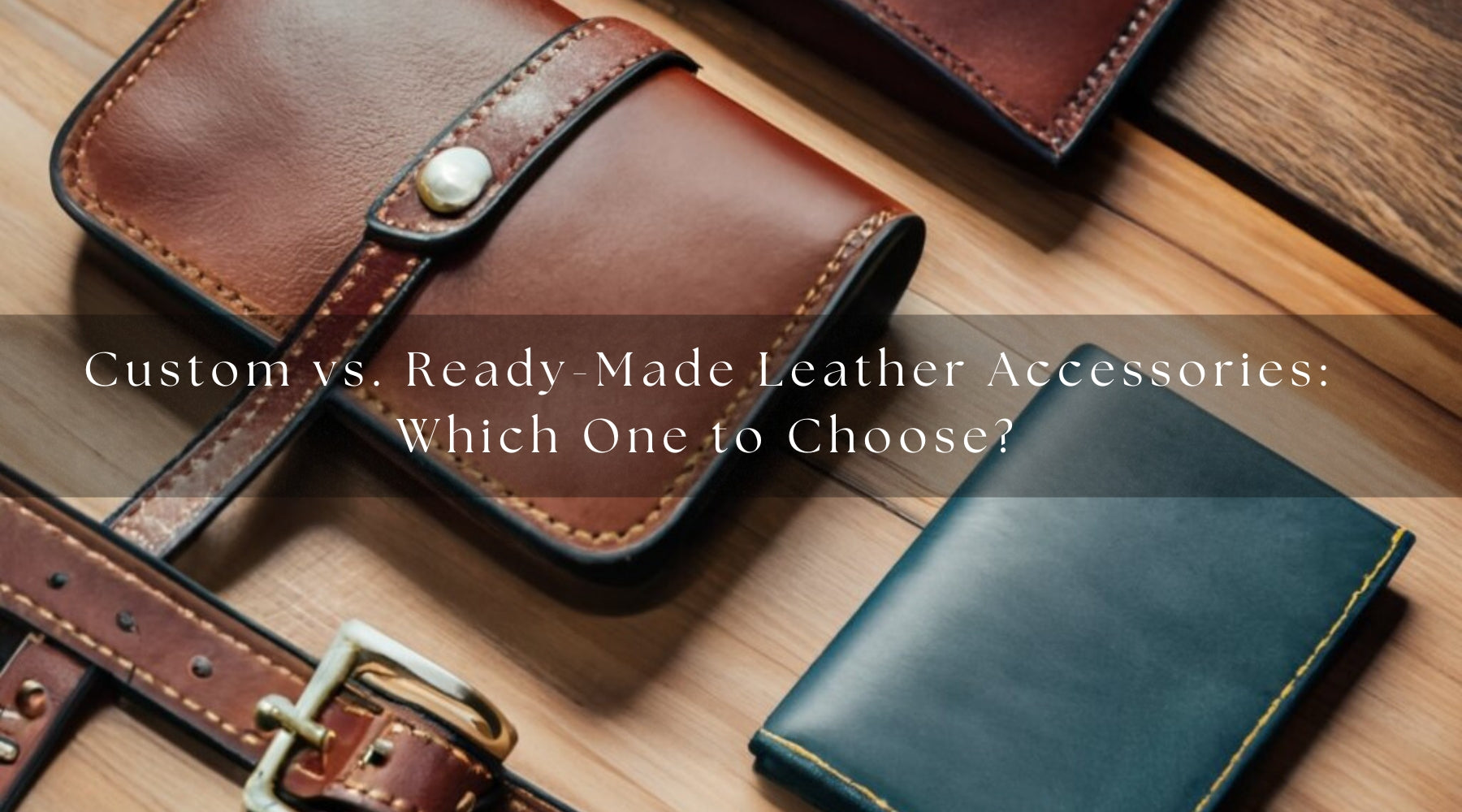 Custom vs. Ready-Made Leather Accessories: Which One to Choose?